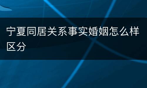 宁夏同居关系事实婚姻怎么样区分