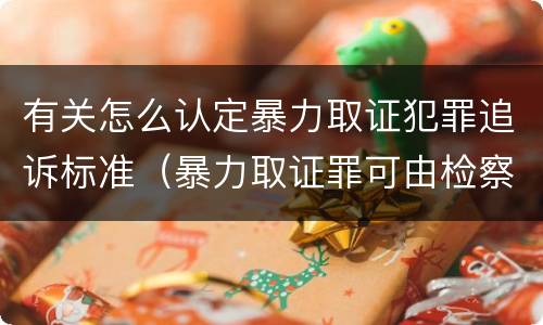 有关怎么认定暴力取证犯罪追诉标准（暴力取证罪可由检察院立案侦查）