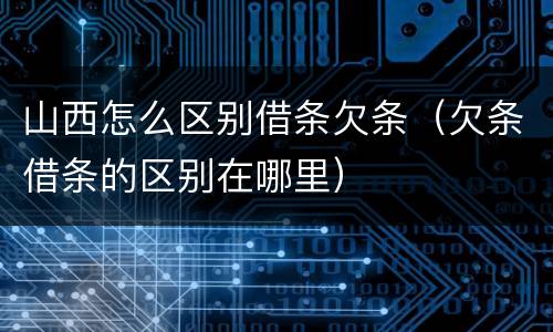 山西怎么区别借条欠条（欠条借条的区别在哪里）