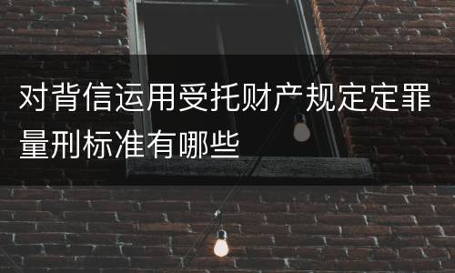 对背信运用受托财产规定定罪量刑标准有哪些