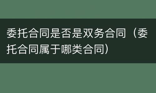 委托合同是否是双务合同（委托合同属于哪类合同）