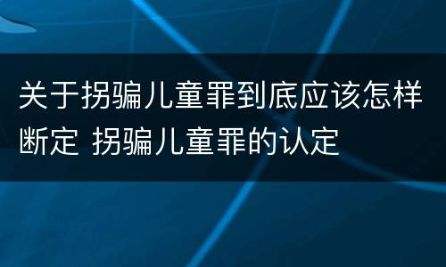 关于拐骗儿童罪到底应该怎样断定 拐骗儿童罪的认定