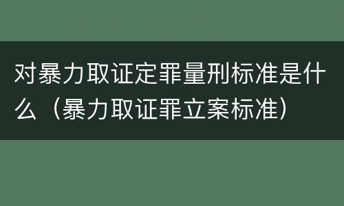 对暴力取证定罪量刑标准是什么（暴力取证罪立案标准）