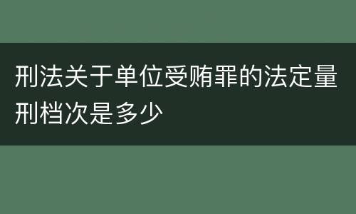 刑法关于单位受贿罪的法定量刑档次是多少