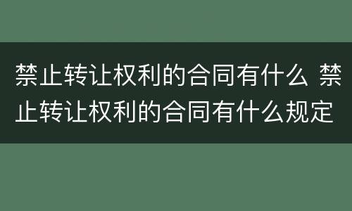 禁止转让权利的合同有什么 禁止转让权利的合同有什么规定