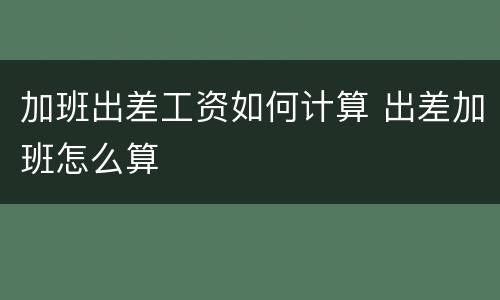 加班出差工资如何计算 出差加班怎么算