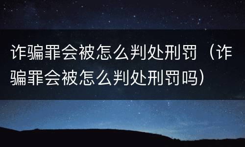 诈骗罪会被怎么判处刑罚（诈骗罪会被怎么判处刑罚吗）