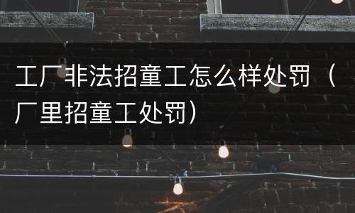 工厂非法招童工怎么样处罚（厂里招童工处罚）