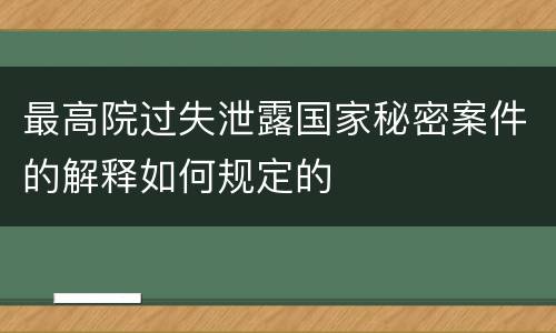 最高院过失泄露国家秘密案件的解释如何规定的