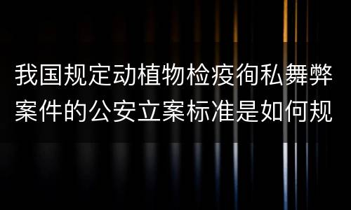 我国规定动植物检疫徇私舞弊案件的公安立案标准是如何规定