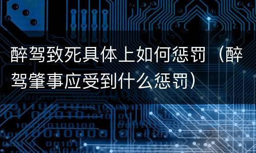 醉驾致死具体上如何惩罚（醉驾肇事应受到什么惩罚）