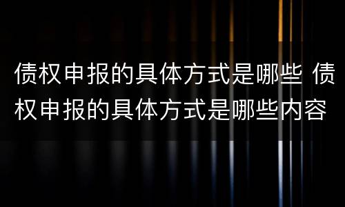 债权申报的具体方式是哪些 债权申报的具体方式是哪些内容