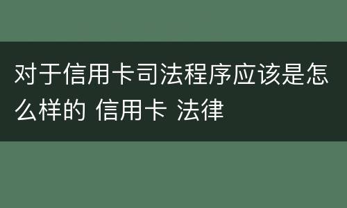 对于信用卡司法程序应该是怎么样的 信用卡 法律