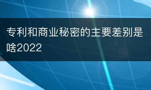 专利和商业秘密的主要差别是啥2022