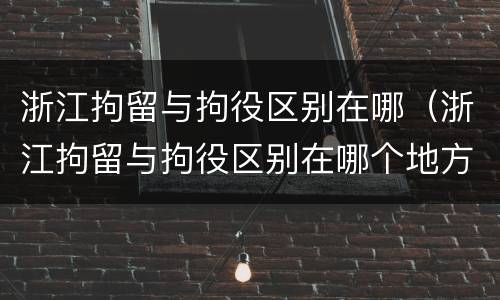 浙江拘留与拘役区别在哪（浙江拘留与拘役区别在哪个地方）