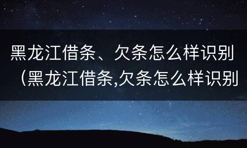 黑龙江借条、欠条怎么样识别（黑龙江借条,欠条怎么样识别真假）