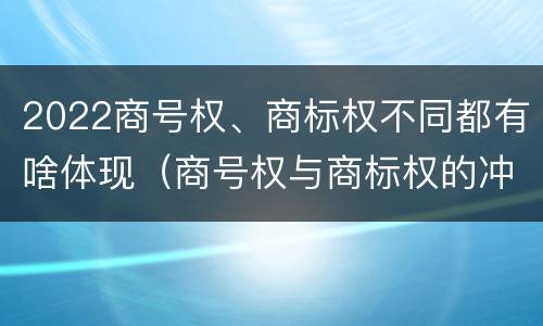 2022商号权、商标权不同都有啥体现（商号权与商标权的冲突与解决）