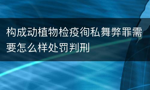 构成动植物检疫徇私舞弊罪需要怎么样处罚判刑
