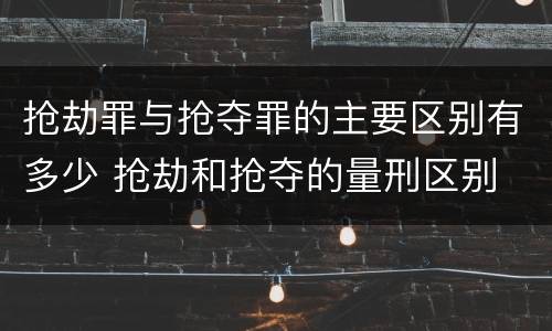 抢劫罪与抢夺罪的主要区别有多少 抢劫和抢夺的量刑区别