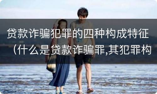 贷款诈骗犯罪的四种构成特征（什么是贷款诈骗罪,其犯罪构成是什么）