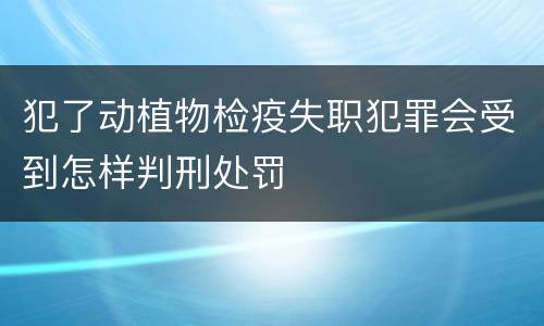 犯了动植物检疫失职犯罪会受到怎样判刑处罚