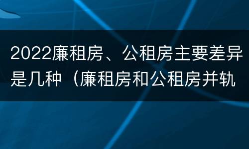 2022廉租房、公租房主要差异是几种（廉租房和公租房并轨了吗）