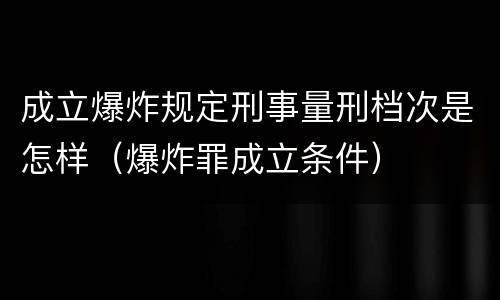 成立爆炸规定刑事量刑档次是怎样（爆炸罪成立条件）