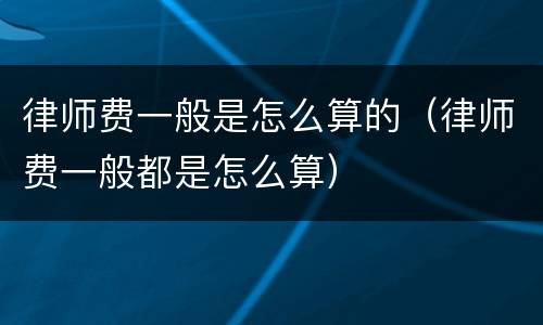 律师费一般是怎么算的（律师费一般都是怎么算）