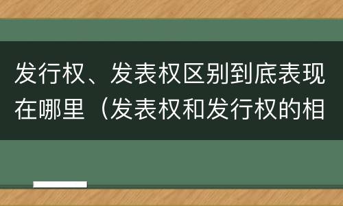 发行权、发表权区别到底表现在哪里（发表权和发行权的相同点）