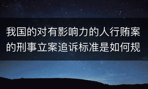 我国的对有影响力的人行贿案的刑事立案追诉标准是如何规定