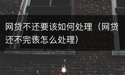网贷不还要该如何处理（网贷还不完该怎么处理）