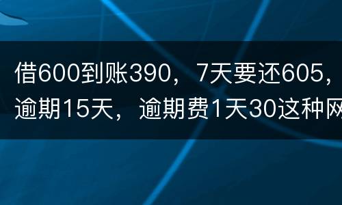 借600到账390，7天要还605，逾期15天，逾期费1天30这种网贷该怎么还。