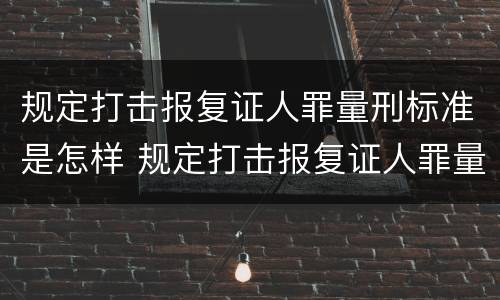 规定打击报复证人罪量刑标准是怎样 规定打击报复证人罪量刑标准是怎样的