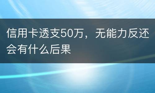 信用卡透支50万，无能力反还会有什么后果