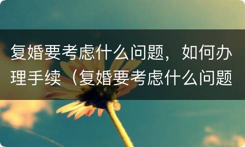 复婚要考虑什么问题，如何办理手续（复婚要考虑什么问题,如何办理手续呢）