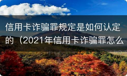 信用卡诈骗罪规定是如何认定的（2021年信用卡诈骗罪怎么认定）