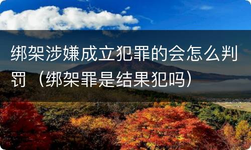 绑架涉嫌成立犯罪的会怎么判罚（绑架罪是结果犯吗）