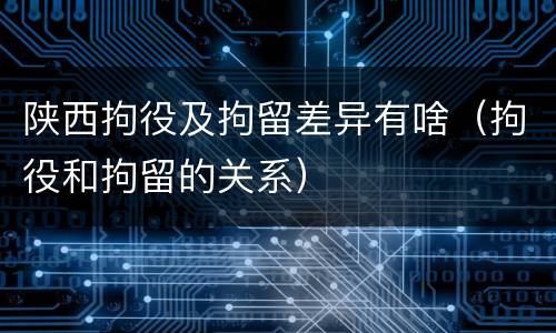 陕西拘役及拘留差异有啥（拘役和拘留的关系）