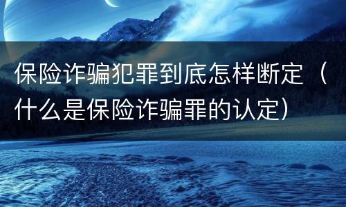 保险诈骗犯罪到底怎样断定（什么是保险诈骗罪的认定）