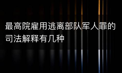 最高院雇用逃离部队军人罪的司法解释有几种