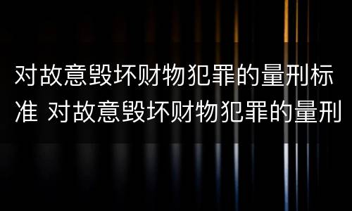 对故意毁坏财物犯罪的量刑标准 对故意毁坏财物犯罪的量刑标准是