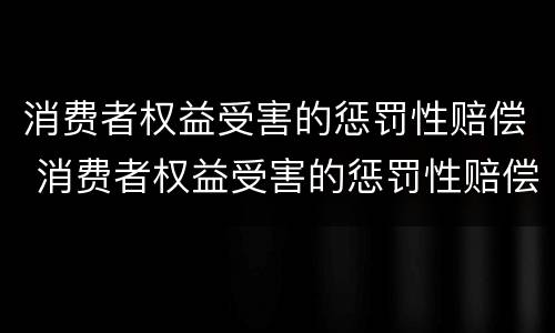 消费者权益受害的惩罚性赔偿 消费者权益受害的惩罚性赔偿有哪些
