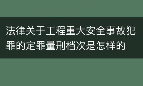 法律关于工程重大安全事故犯罪的定罪量刑档次是怎样的