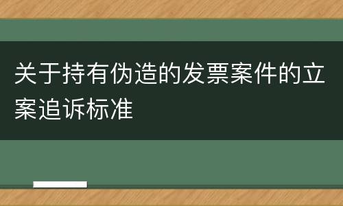 关于持有伪造的发票案件的立案追诉标准