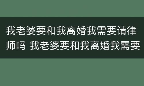 我老婆要和我离婚我需要请律师吗 我老婆要和我离婚我需要请律师吗知乎