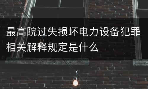 最高院过失损坏电力设备犯罪相关解释规定是什么