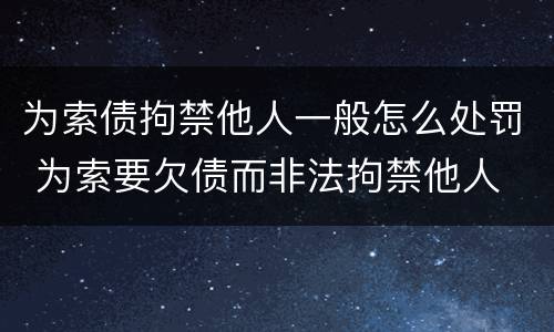 为索债拘禁他人一般怎么处罚 为索要欠债而非法拘禁他人