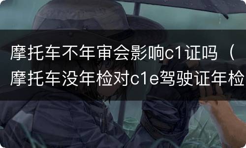 摩托车不年审会影响c1证吗（摩托车没年检对c1e驾驶证年检有影响吗）