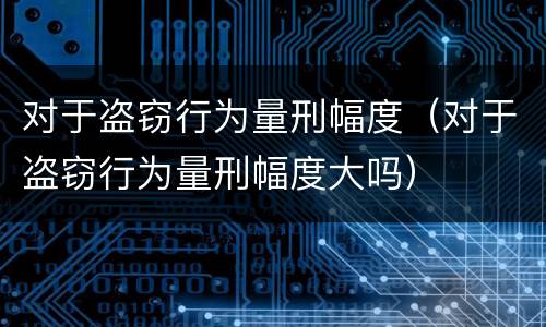 对于盗窃行为量刑幅度（对于盗窃行为量刑幅度大吗）