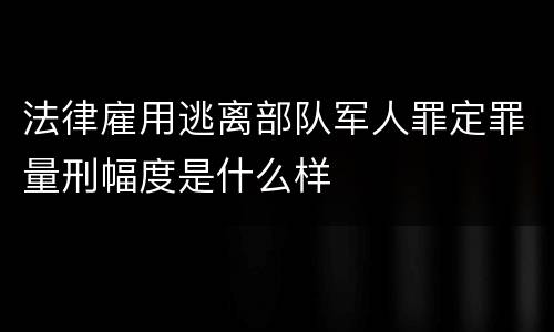 法律雇用逃离部队军人罪定罪量刑幅度是什么样